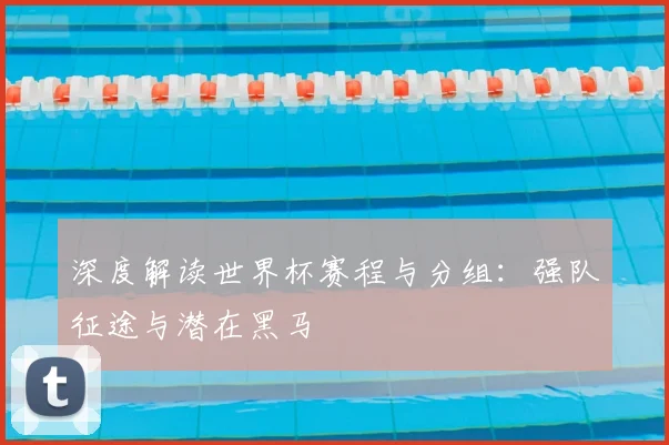 深度解读世界杯赛程与分组：强队征途与潜在黑马