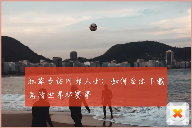 独家专访内部人士：如何合法下载高清世界杯赛事