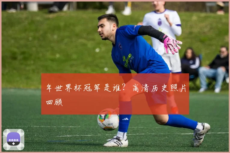 年世界杯冠军是谁？高清历史照片回顾