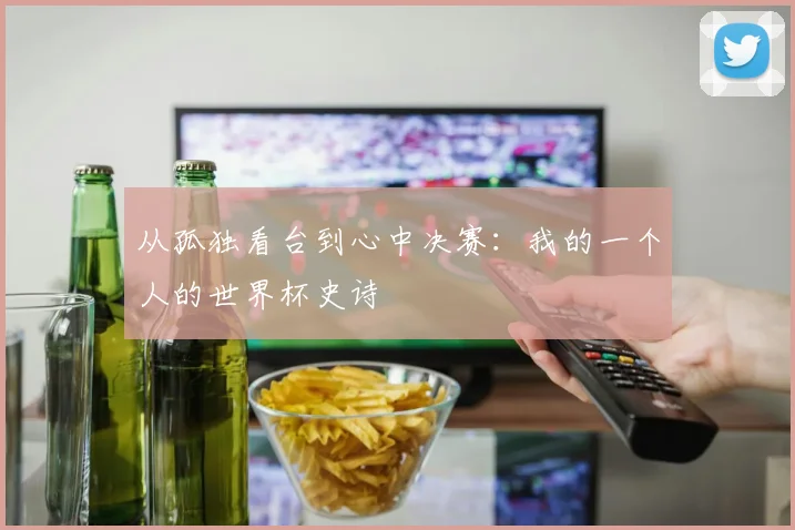从孤独看台到心中决赛：我的一个人的世界杯史诗