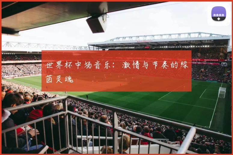 世界杯中场音乐：激情与节奏的绿茵灵魂