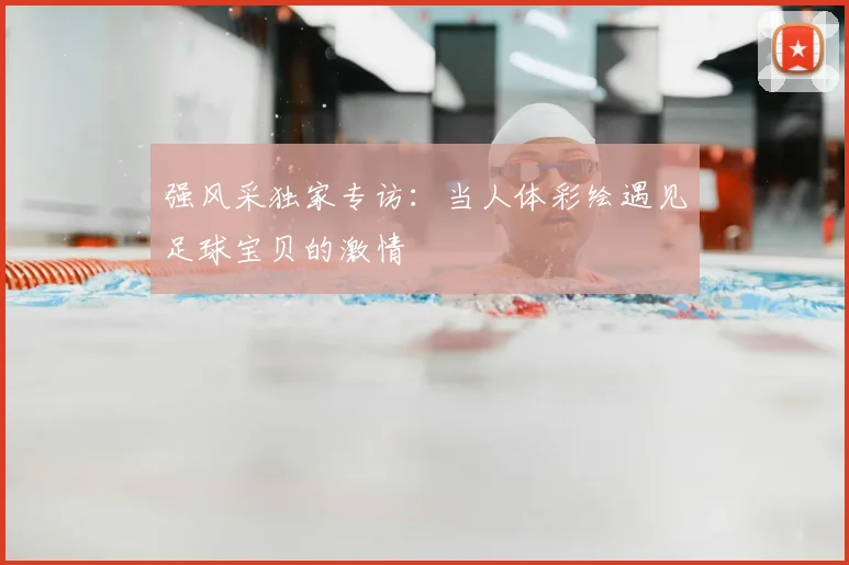 强风采独家专访:当人体彩绘遇见足球宝贝的激情