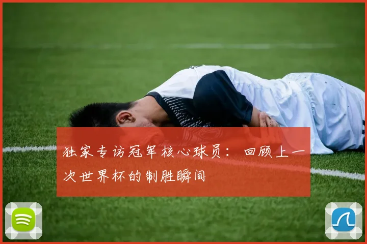 独家专访冠军核心球员：回顾上一次世界杯的制胜瞬间