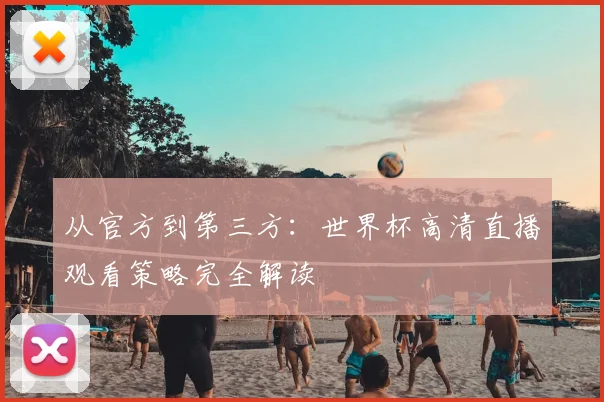 从官方到第三方:世界杯高清直播观看策略完全解读