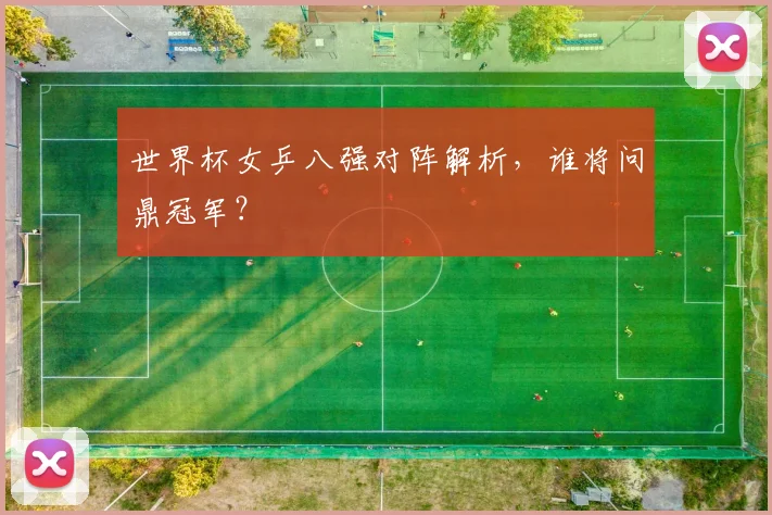 世界杯女乒八强对阵解析，谁将问鼎冠军？