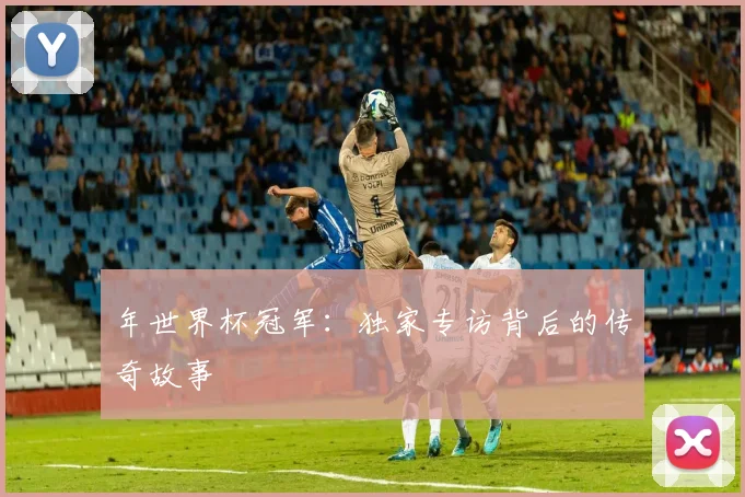 年世界杯冠军:独家专访背后的传奇故事