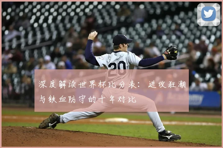 深度解读世界杯比分表:进攻狂潮与铁血防守的十年对比