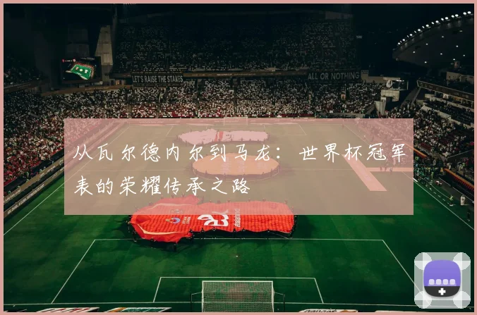 从瓦尔德内尔到马龙:世界杯冠军表的荣耀传承之路