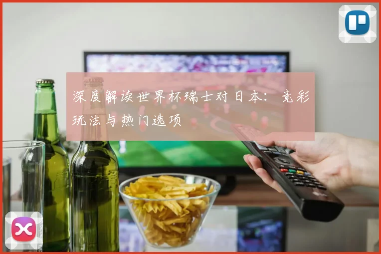 深度解读世界杯瑞士对日本：竞彩玩法与热门选项