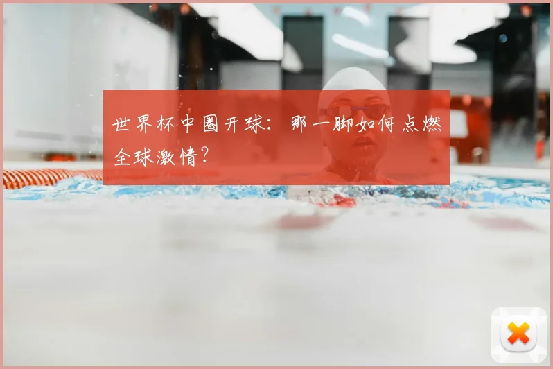 世界杯中圈开球：那一脚如何点燃全球激情？