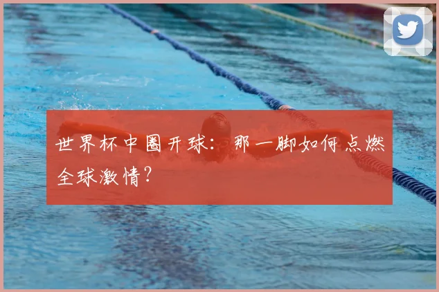 世界杯中圈开球:那一脚如何点燃全球激情?
