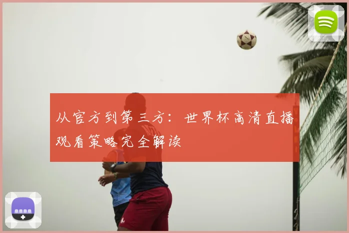 从官方到第三方:世界杯高清直播观看策略完全解读