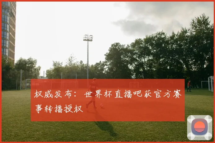 权威发布：世界杯直播吧获官方赛事转播授权