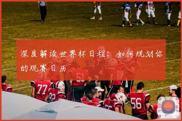 深度解读世界杯日程:如何规划你的观赛日历