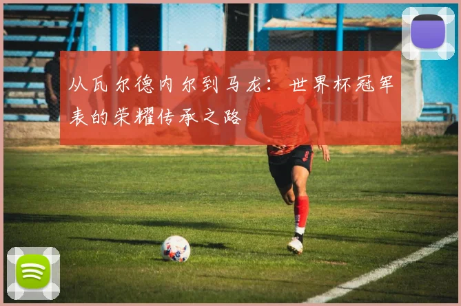 从瓦尔德内尔到马龙:世界杯冠军表的荣耀传承之路