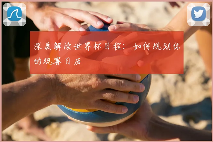 深度解读世界杯日程:如何规划你的观赛日历