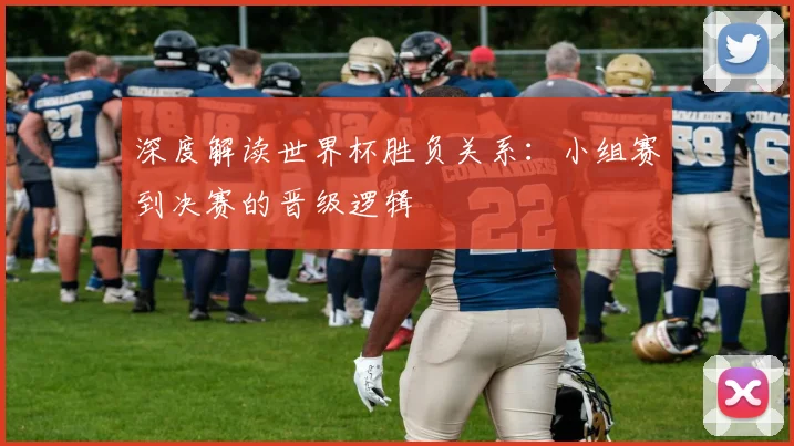 深度解读世界杯胜负关系：小组赛到决赛的晋级逻辑