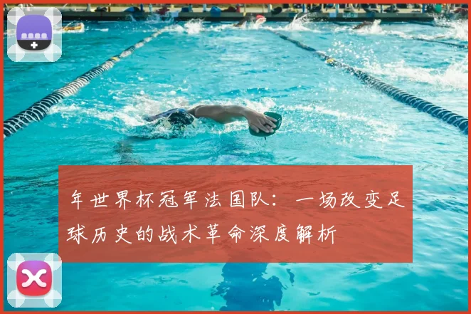 年世界杯冠军法国队:一场改变足球历史的战术革命深度解析