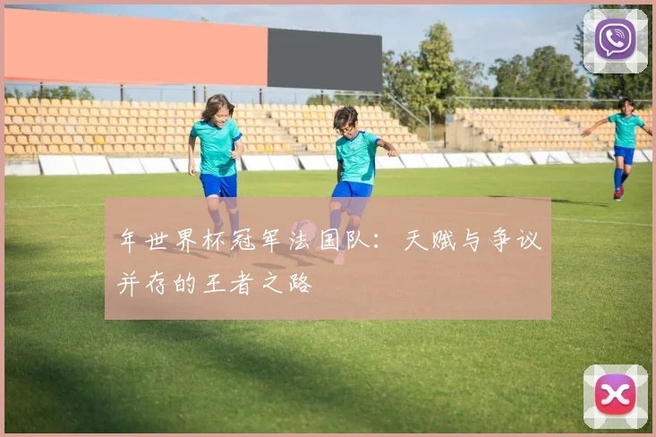 年世界杯冠军法国队：天赋与争议并存的王者之路