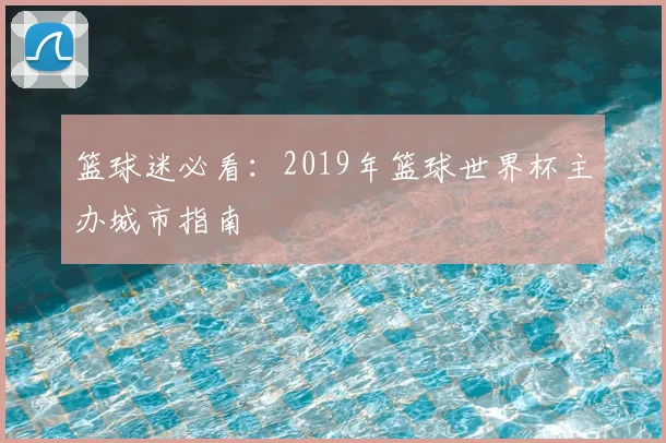 篮球迷必看：2019年篮球世界杯主办城市指南