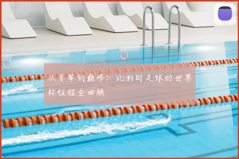 从季军到巅峰:比利时足球的世界杯征程全回顾