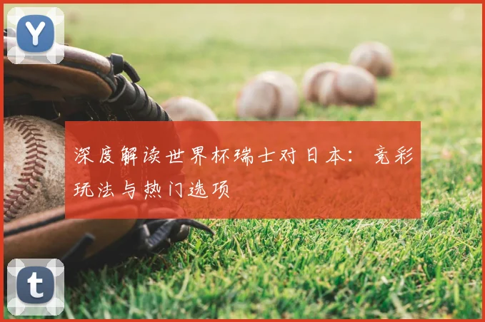 深度解读世界杯瑞士对日本：竞彩玩法与热门选项