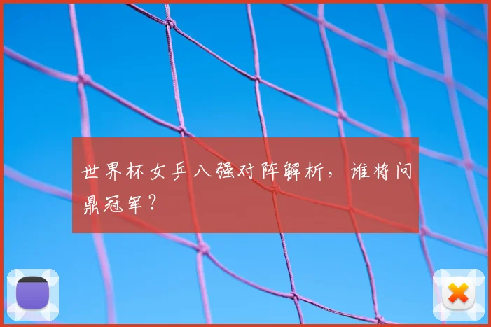 世界杯女乒八强对阵解析，谁将问鼎冠军？