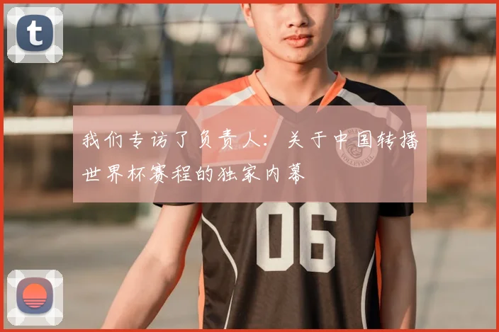 我们专访了负责人：关于中国转播世界杯赛程的独家内幕