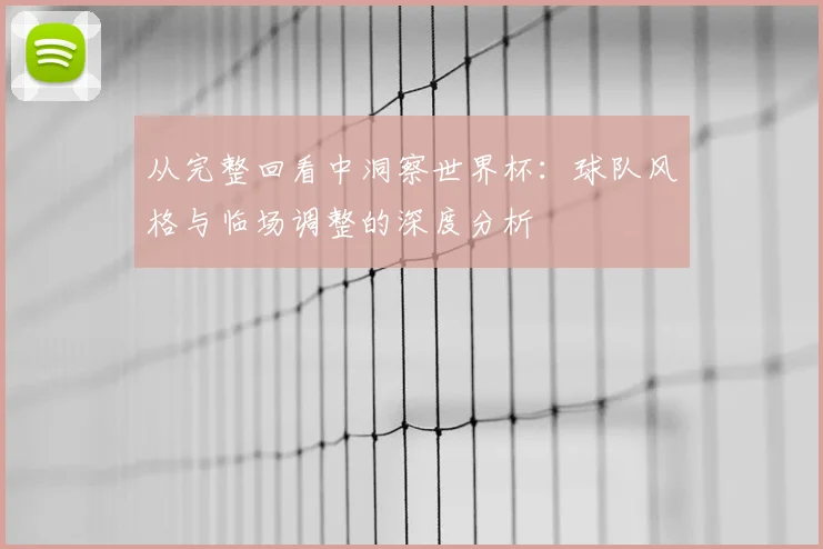 从完整回看中洞察世界杯：球队风格与临场调整的深度分析