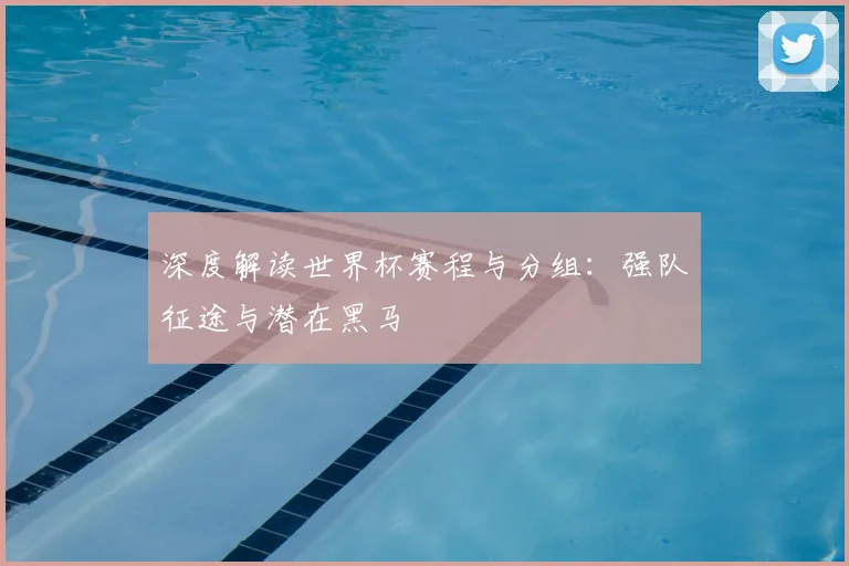 深度解读世界杯赛程与分组：强队征途与潜在黑马