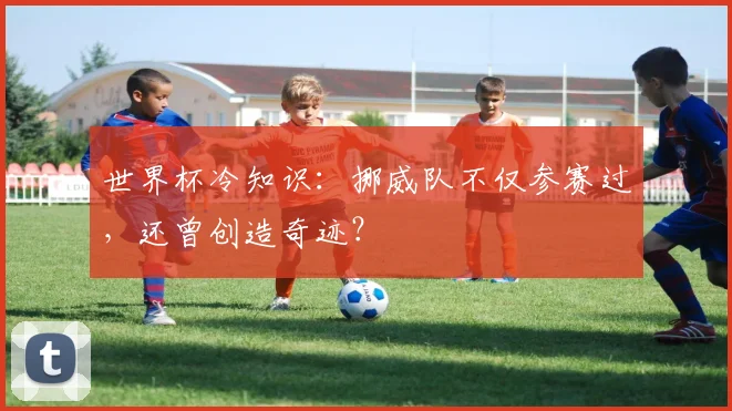 世界杯冷知识：挪威队不仅参赛过，还曾创造奇迹？