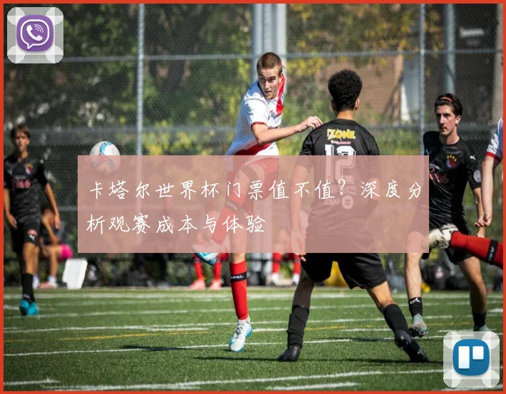 卡塔尔世界杯门票值不值？深度分析观赛成本与体验