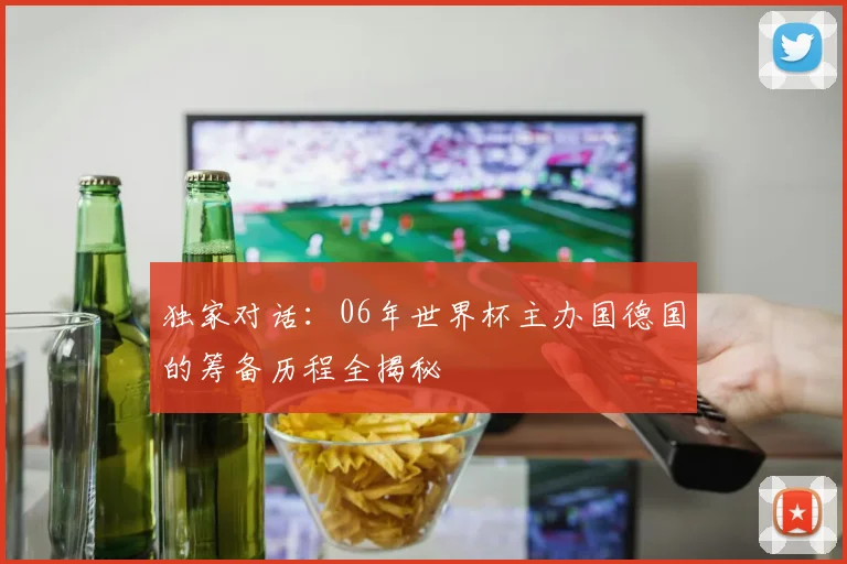 独家对话：06年世界杯主办国德国的筹备历程全揭秘